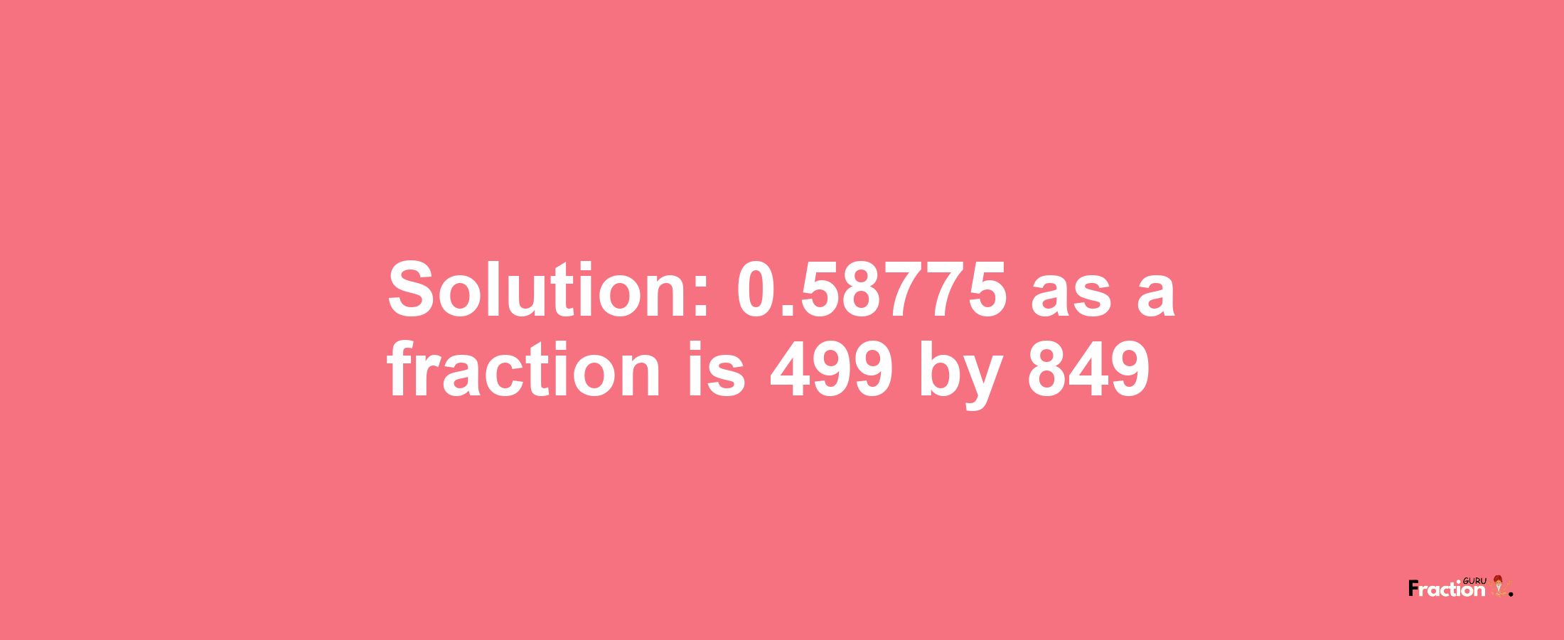 Solution:0.58775 as a fraction is 499/849